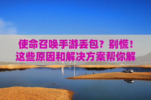 使命召唤手游丢包？别慌！这些原因和解决方案帮你解决网络卡顿问题