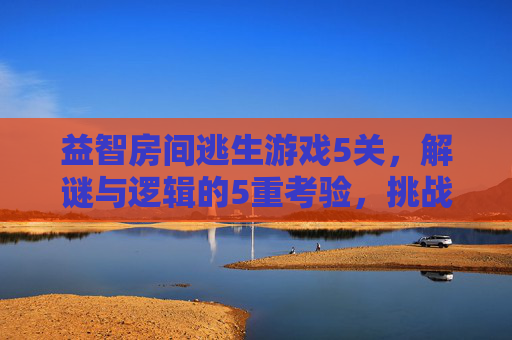 益智房间逃生游戏5关，解谜与逻辑的5重考验，挑战你的脑力极限，益智房间逃生游戏5关，解谜与逻辑的5重脑力挑战