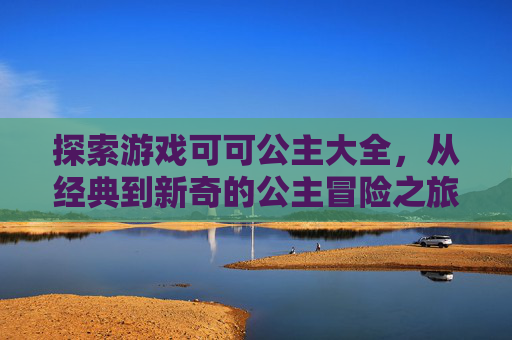 探索游戏可可公主大全,从经典到新奇的公主冒险之旅