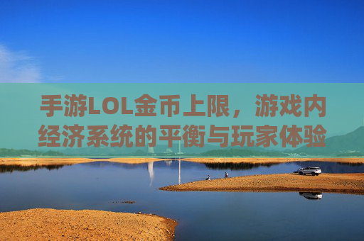 手游LOL金币上限，游戏内经济系统的平衡与玩家体验的探讨，手游英雄联盟金币上限，经济系统平衡与玩家体验的探讨