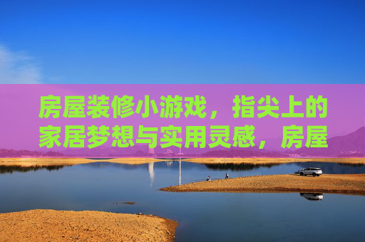 房屋装修小游戏，指尖上的家居梦想与实用灵感，房屋装修小游戏，指尖上的家居梦想与实用灵感