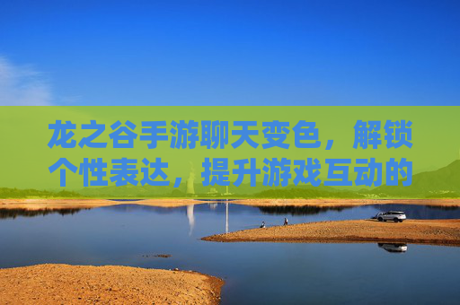 龙之谷手游聊天变色，解锁个性表达，提升游戏互动的趣味性，龙之谷手游聊天变色，解锁个性表达，提升游戏互动趣味性