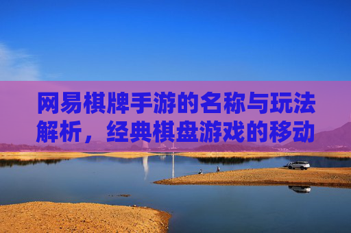 网易棋牌手游的名称与玩法解析,经典棋盘游戏的移动端新体验