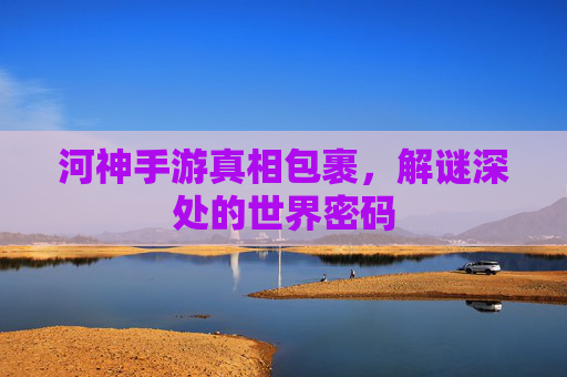 河神手游真相包裹,解谜深处的世界密码