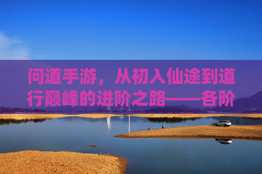 问道手游，从初入仙途到道行巅峰的进阶之路——各阶段道行发展解析