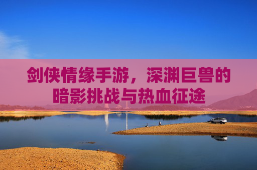 剑侠情缘手游，深渊巨兽的暗影挑战与热血征途