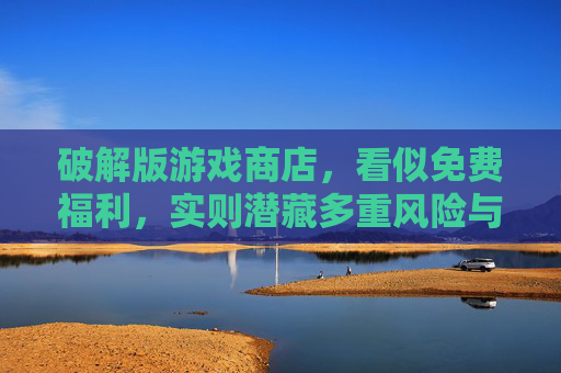 破解版游戏商店，看似免费福利，实则潜藏多重风险与法律隐患