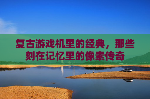 复古游戏机里的经典,那些刻在记忆里的像素传奇