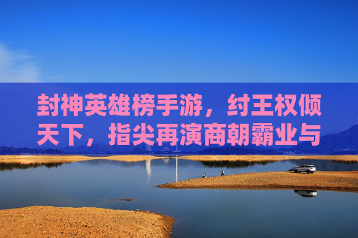 封神英雄榜手游,纣王权倾天下,指尖再演商朝霸业与兴衰,封神英雄榜手游,纣王权倾天下,指尖再演商朝兴衰霸业