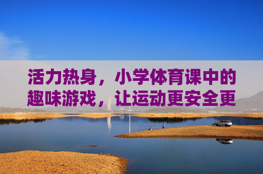 活力热身，小学体育课中的趣味游戏，让运动更安全更开心
