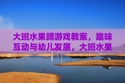 大班水果蹲游戏教案，趣味互动与幼儿发展，大班水果蹲游戏教案，趣味互动与幼儿发展