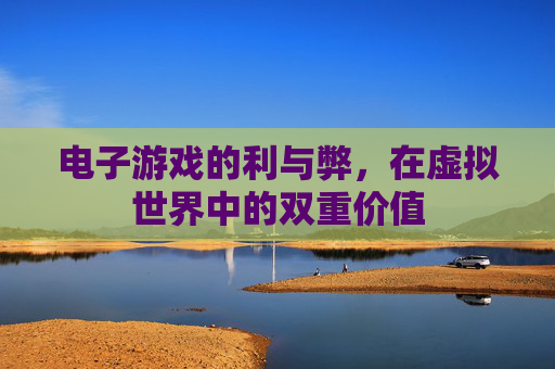 电子游戏的利与弊，在虚拟世界中的双重价值