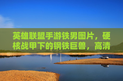 英雄联盟手游铁男图片，硬核战甲下的钢铁巨兽，高清视觉盛宴与角色魅力解析