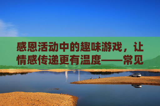 感恩活动中的趣味游戏，让情感传递更有温度——常见感恩活动游戏盘点，感恩活动中的趣味游戏，让情感传递更有温度——常见感恩活动游戏盘点