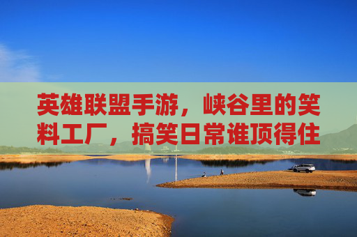 英雄联盟手游，峡谷里的笑料工厂，搞笑日常谁顶得住？