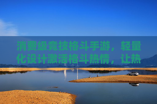 消费级竞技格斗手游，轻量化设计激活格斗热情，让热血竞技触手可及