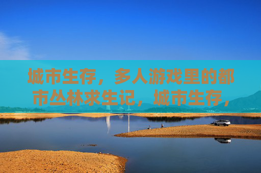 城市生存，多人游戏里的都市丛林求生记，城市生存，多人游戏里的都市丛林求生记