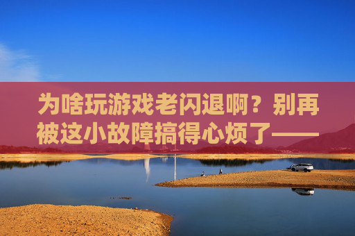 为啥玩游戏老闪退啊？别再被这小故障搞得心烦了——游戏闪退的元凶与破解方案