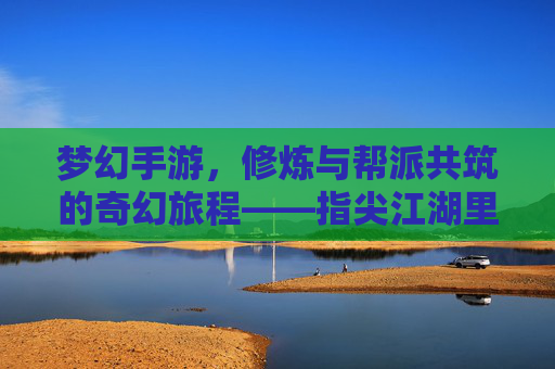 梦幻手游,修炼与帮派共筑的奇幻旅程——指尖江湖里的帮派崛起与成长之路