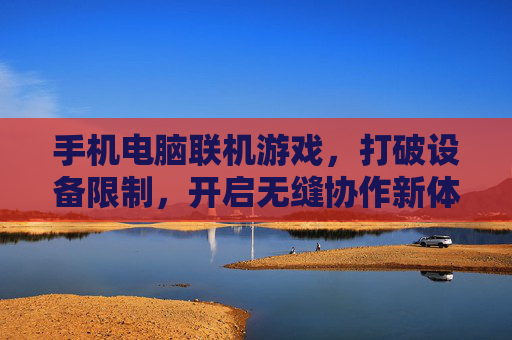 手机电脑联机游戏，打破设备限制，开启无缝协作新体验