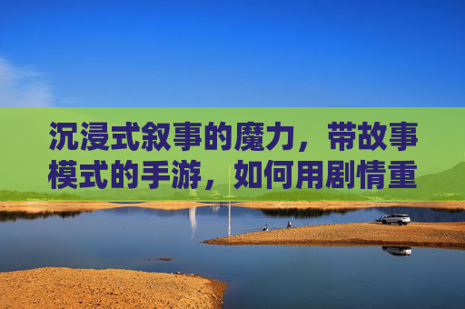 沉浸式叙事的魔力，带故事模式的手游，如何用剧情重塑游戏体验