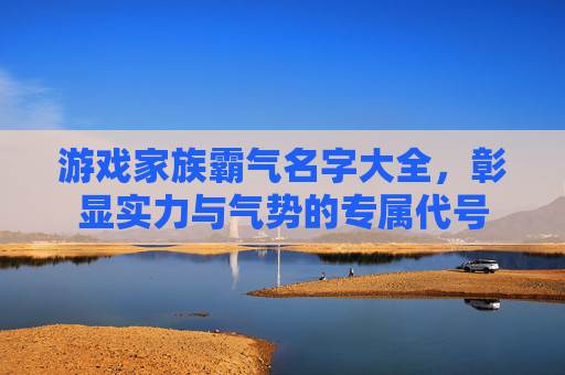 游戏家族霸气名字大全,彰显实力与气势的专属代号