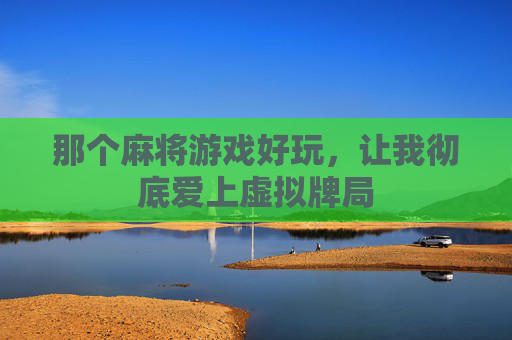 那个麻将游戏好玩，让我彻底爱上虚拟牌局