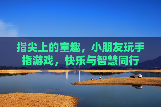指尖上的童趣，小朋友玩手指游戏，快乐与智慧同行