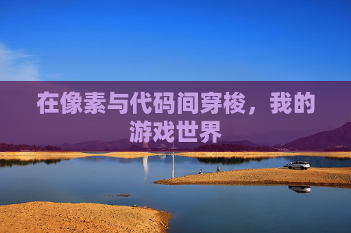 在像素与代码间穿梭，我的游戏世界