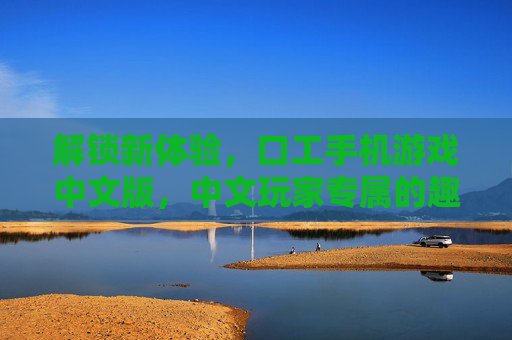 解锁新体验，口工手机游戏中文版，中文玩家专属的趣味挑战