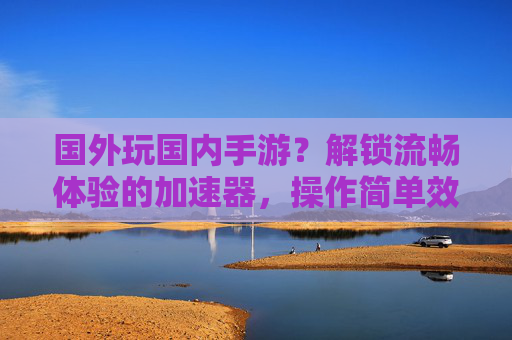 国外玩国内手游？解锁流畅体验的加速器，操作简单效果显著！国外玩国内手游？解锁流畅体验的加速器，操作简单效果显著！