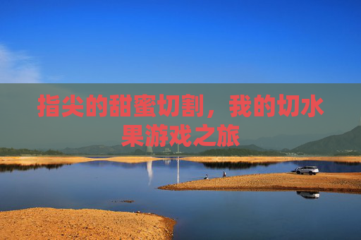 指尖的甜蜜切割，我的切水果游戏之旅