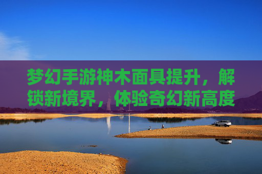 梦幻手游神木面具提升,解锁新境界,体验奇幻新高度