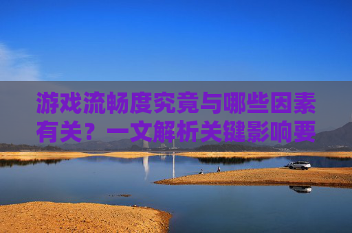 游戏流畅度究竟与哪些因素有关？一文解析关键影响要素，游戏流畅度究竟与哪些因素有关？一文解析关键影响要素