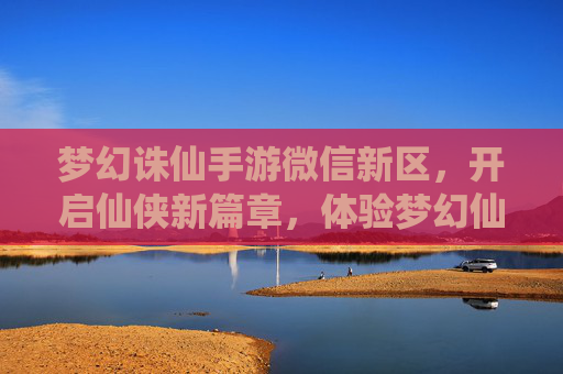 梦幻诛仙手游微信新区,开启仙侠新篇章,体验梦幻仙途,梦幻诛仙手游微信新区,开启仙侠新篇章,体验梦幻仙途