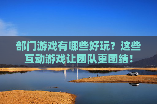 部门游戏有哪些好玩？这些互动游戏让团队更团结！