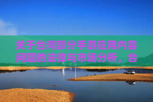 关于台湾部分手游应用内容问题的法律与市场分析,台湾部分手游应用内容问题的法律与市场分析
