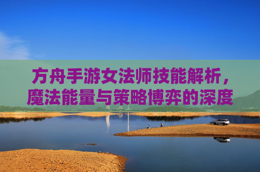 方舟手游女法师技能解析,魔法能量与策略博弈的深度探索,方舟手游女法师技能解析,魔法能量与策略博弈的深度探索