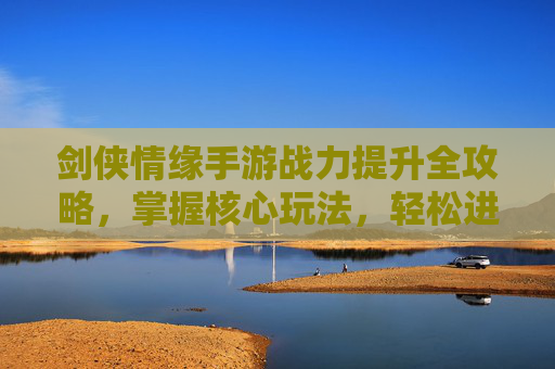 剑侠情缘手游战力提升全攻略，掌握核心玩法，轻松进阶高战力