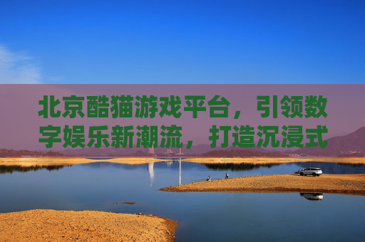 北京酷猫游戏平台，引领数字娱乐新潮流，打造沉浸式游戏体验的标杆
