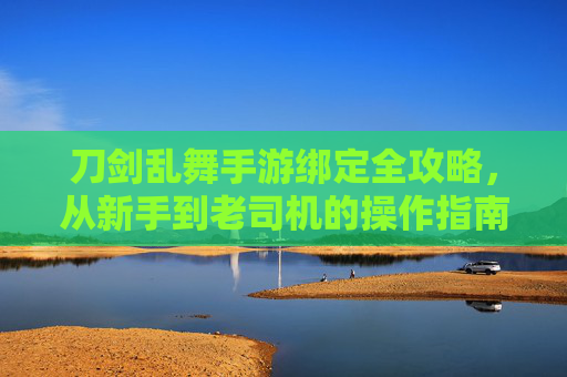 刀剑乱舞手游绑定全攻略，从新手到老司机的操作指南