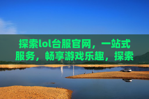 探索lol台服官网，一站式服务，畅享游戏乐趣，探索LOL台服官网，一站式服务，畅享游戏乐趣