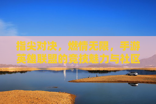 指尖对决，燃情无限，手游英雄联盟的竞技魅力与社区活力，指尖对决，燃情无限，手游英雄联盟的竞技魅力与社区活力