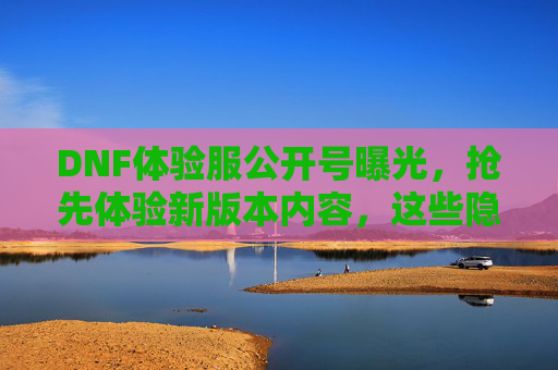 DNF体验服公开号曝光，抢先体验新版本内容，这些隐藏福利别错过！DNF体验服公开号曝光，抢先体验新版本，隐藏福利别错过！