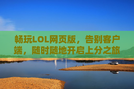畅玩LOL网页版,告别客户端,随时随地开启上分之旅,LOL网页版,告别客户端,随时随地畅享上分之旅