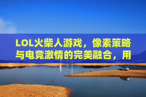 LOL火柴人游戏,像素策略与电竞激情的完美融合,用最简笔画出最燃的竞技世界,LOL火柴人游戏,像素策略与电竞激情的完美融合,用最简笔画出最燃的竞技世界