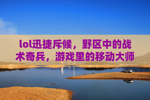 lol迅捷斥候，野区中的战术奇兵，游戏里的移动大师，lol迅捷斥候，野区中的战术奇兵，游戏里的移动大师