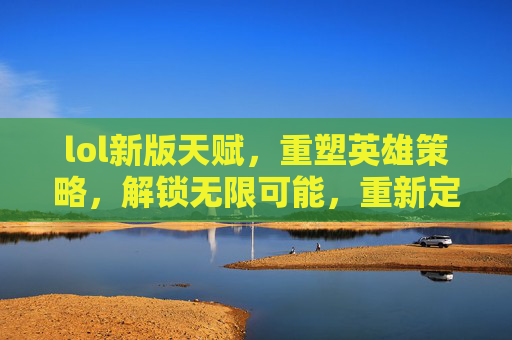 lol新版天赋,重塑英雄策略,解锁无限可能,重新定义游戏玩法新格局,LOL新版天赋,重塑英雄策略,解锁无限可能,重新定义游戏玩法新格局