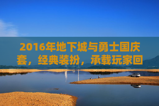2016年地下城与勇士国庆套，经典装扮，承载玩家回忆，2016年地下城与勇士国庆套，经典装扮，承载玩家的游戏回忆