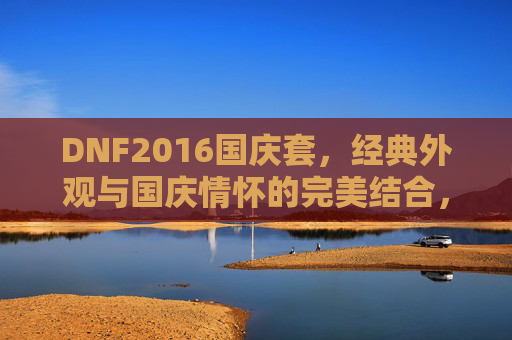 DNF2016国庆套，经典外观与国庆情怀的完美结合，DNF2016国庆套，经典外观与国庆情怀的完美结合